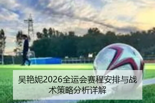 吴艳妮2026全运会赛程安排与战术策略分析详解