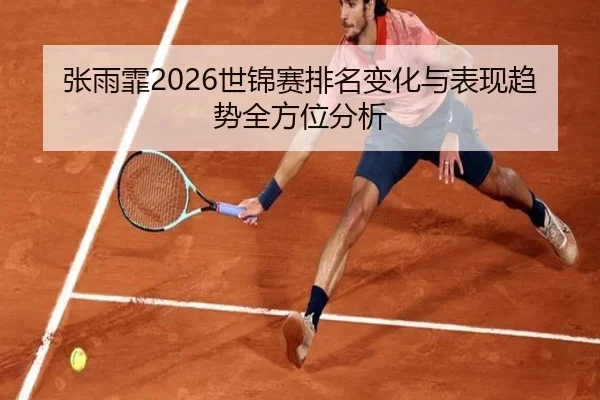 张雨霏2026世锦赛排名变化与表现趋势全方位分析